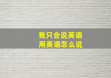 我只会说英语 用英语怎么说